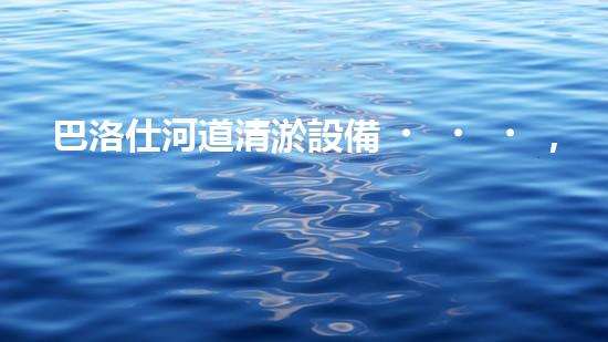巴洛仕河道清淤設備，行業(yè)領先，質量杰出！
